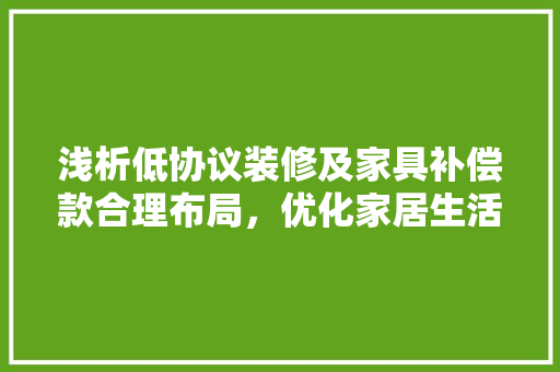 浅析低协议装修及家具补偿款合理布局，优化家居生活品质