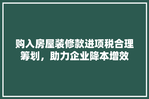 购入房屋装修款进项税合理筹划，助力企业降本增效