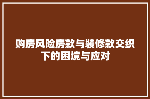 购房风险房款与装修款交织下的困境与应对
