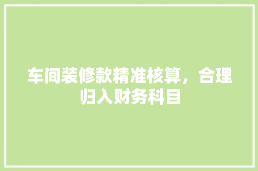 车间装修款精准核算，合理归入财务科目