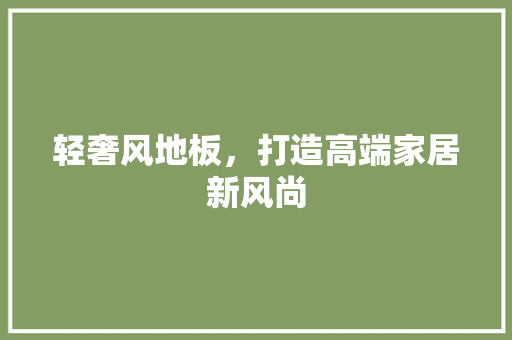 轻奢风地板，打造高端家居新风尚