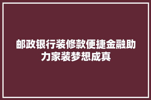 邮政银行装修款便捷金融助力家装梦想成真
