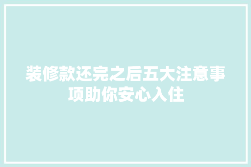 装修款还完之后五大注意事项助你安心入住