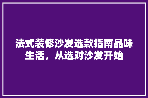 法式装修沙发选款指南品味生活，从选对沙发开始