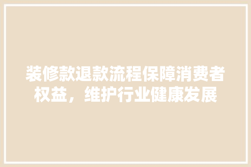 装修款退款流程保障消费者权益，维护行业健康发展