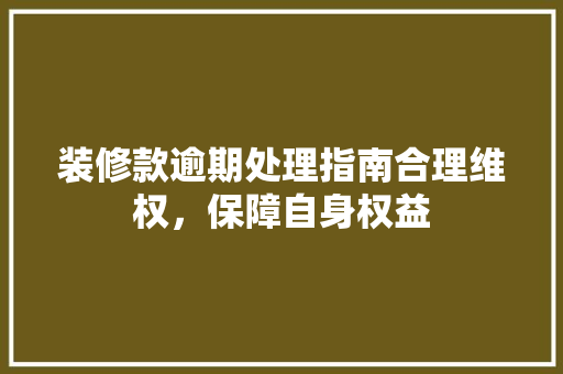 装修款逾期处理指南合理维权，保障自身权益