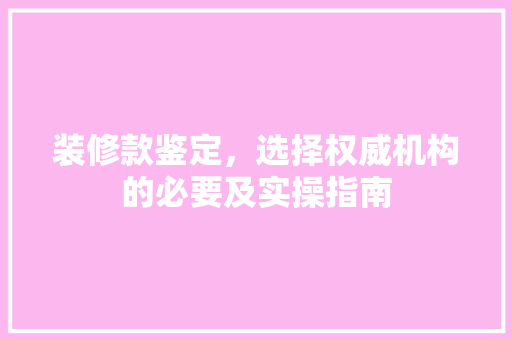 装修款鉴定，选择权威机构的必要及实操指南