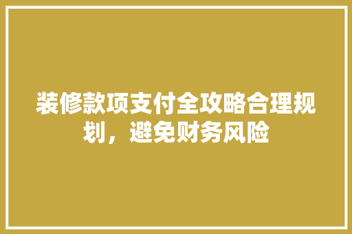 装修款项支付全攻略合理规划，避免财务风险