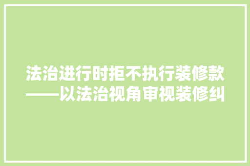 法治进行时拒不执行装修款——以法治视角审视装修纠纷