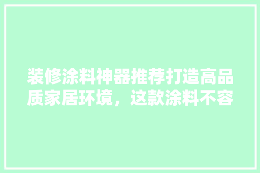 装修涂料神器推荐打造高品质家居环境，这款涂料不容错过！