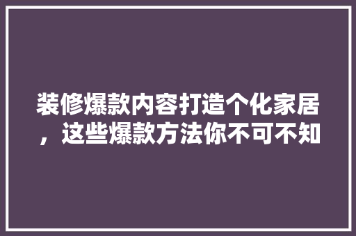 装修爆款内容打造个化家居，这些爆款方法你不可不知