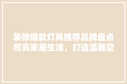 装修爆款灯具推荐品牌盘点照亮家居生活，打造温馨空间