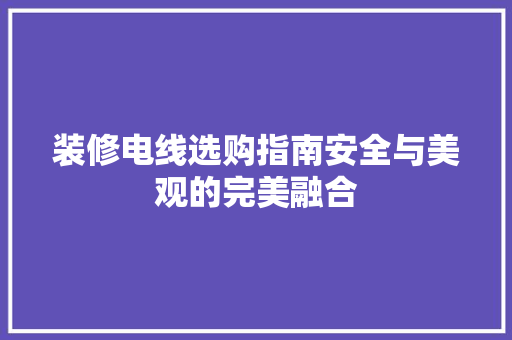 装修电线选购指南安全与美观的完美融合