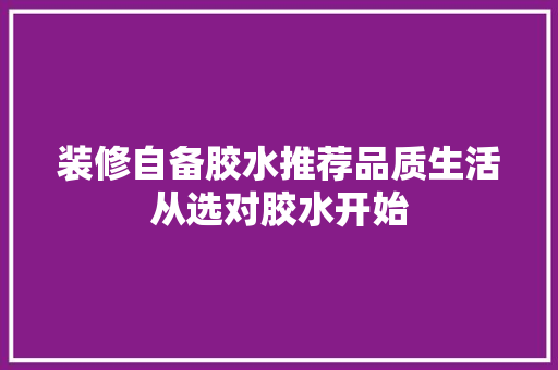 装修自备胶水推荐品质生活从选对胶水开始