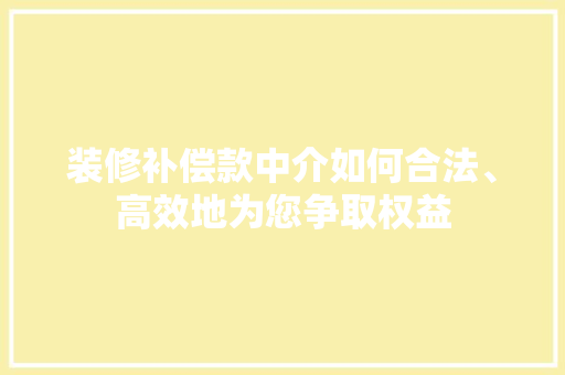装修补偿款中介如何合法、高效地为您争取权益