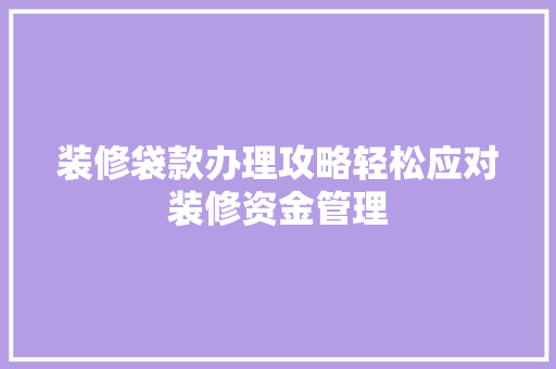 装修袋款办理攻略轻松应对装修资金管理