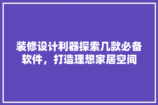 装修设计利器探索几款必备软件，打造理想家居空间