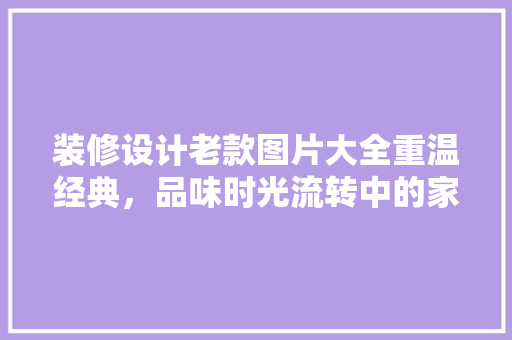 装修设计老款图片大全重温经典，品味时光流转中的家居美学