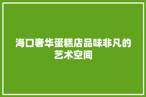 海口奢华蛋糕店品味非凡的艺术空间