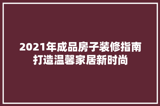 2021年成品房子装修指南打造温馨家居新时尚