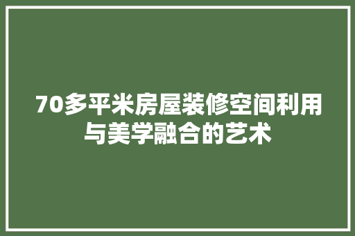 70多平米房屋装修空间利用与美学融合的艺术