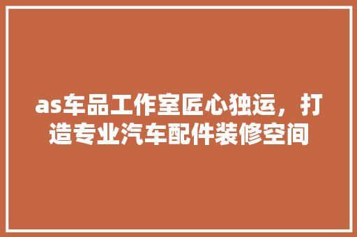 as车品工作室匠心独运，打造专业汽车配件装修空间