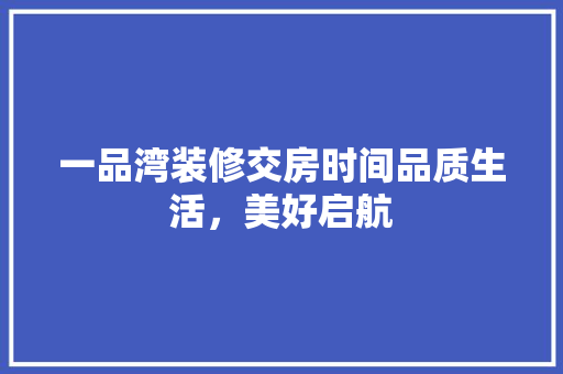 一品湾装修交房时间品质生活，美好启航