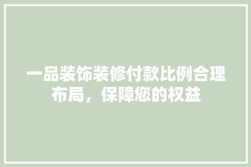 一品装饰装修付款比例合理布局，保障您的权益