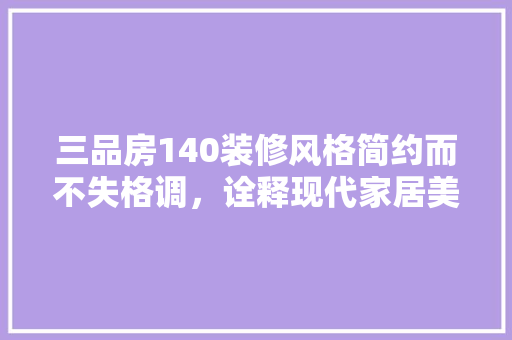三品房140装修风格简约而不失格调，诠释现代家居美学
