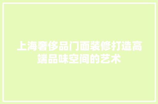 上海奢侈品门面装修打造高端品味空间的艺术