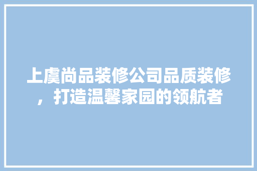 上虞尚品装修公司品质装修，打造温馨家园的领航者