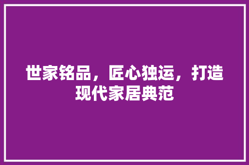 世家铭品，匠心独运，打造现代家居典范