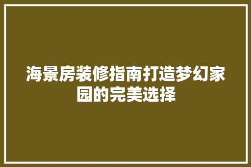 海景房装修指南打造梦幻家园的完美选择