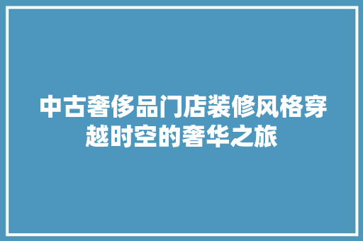 中古奢侈品门店装修风格穿越时空的奢华之旅