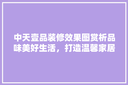 中天壹品装修效果图赏析品味美好生活，打造温馨家居空间