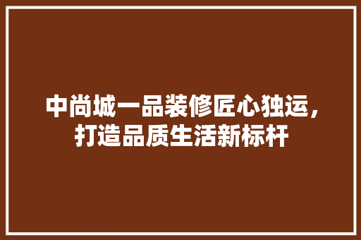 中尚城一品装修匠心独运，打造品质生活新标杆