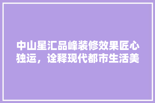 中山星汇品峰装修效果匠心独运，诠释现代都市生活美学