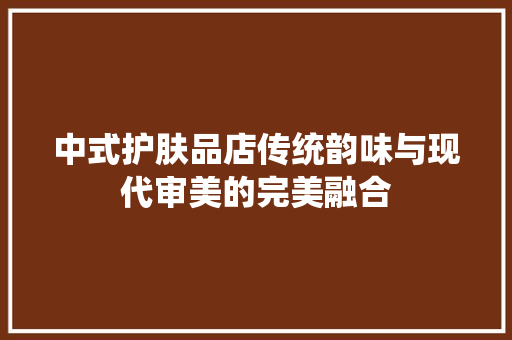 中式护肤品店传统韵味与现代审美的完美融合