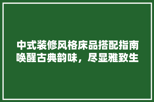 中式装修风格床品搭配指南唤醒古典韵味，尽显雅致生活