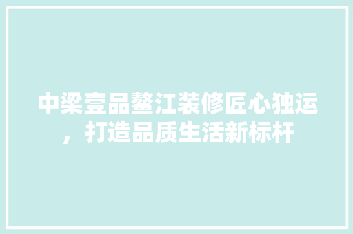 中梁壹品鳌江装修匠心独运，打造品质生活新标杆