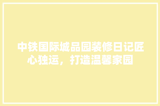 中铁国际城品园装修日记匠心独运，打造温馨家园