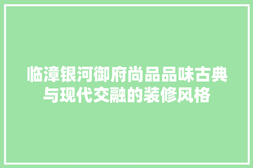 临漳银河御府尚品品味古典与现代交融的装修风格