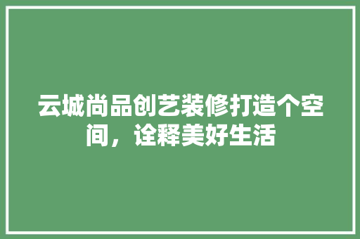 云城尚品创艺装修打造个空间，诠释美好生活