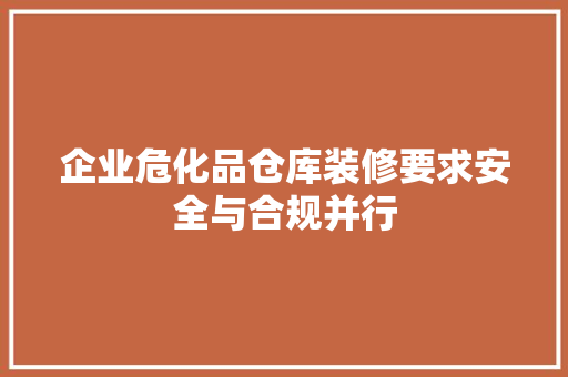 企业危化品仓库装修要求安全与合规并行