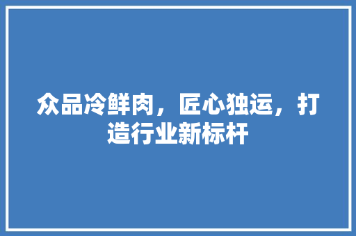 众品冷鲜肉，匠心独运，打造行业新标杆