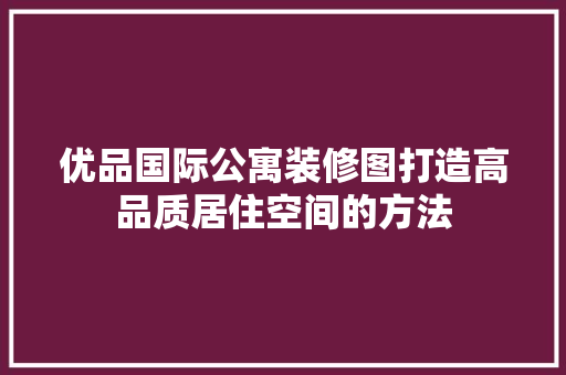 优品国际公寓装修图打造高品质居住空间的方法