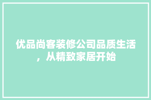 优品尚客装修公司品质生活，从精致家居开始