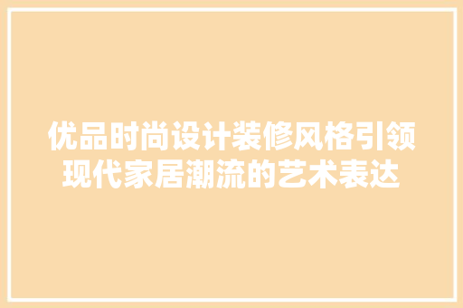 优品时尚设计装修风格引领现代家居潮流的艺术表达