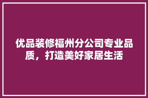 优品装修福州分公司专业品质，打造美好家居生活