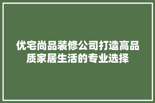 优宅尚品装修公司打造高品质家居生活的专业选择
